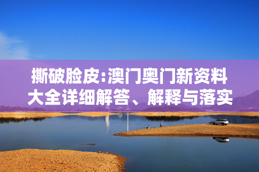 撕破脸皮:澳门奥门新资料大全详细解答、解释与落实