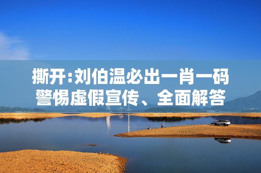 撕开:刘伯温必出一肖一码警惕虚假宣传、全面解答
