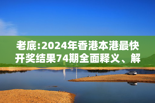 老底:2024年香港本港最快开奖结果74期全面释义、解释与落实