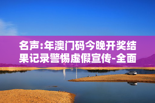 名声:年澳门码今晚开奖结果记录警惕虚假宣传-全面释义