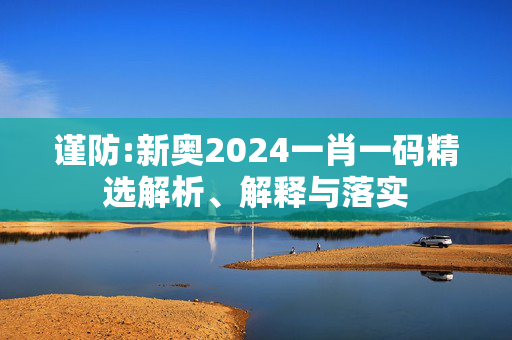 谨防:新奥2024一肖一码精选解析、解释与落实