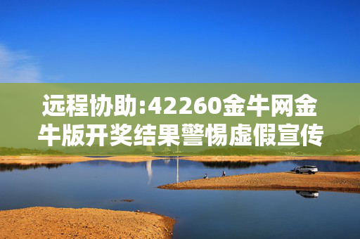 远程协助:42260金牛网金牛版开奖结果警惕虚假宣传、全面解答与解释