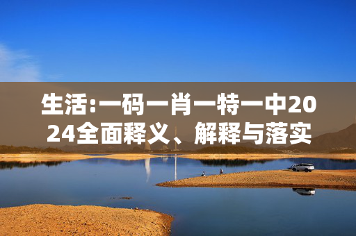 生活:一码一肖一特一中2024全面释义、解释与落实