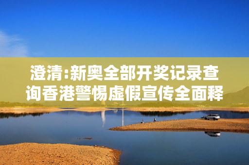 澄清:新奥全部开奖记录查询香港警惕虚假宣传全面释义
