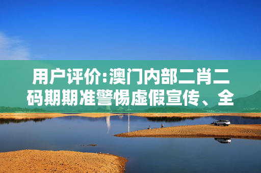 用户评价:澳门内部二肖二码期期准警惕虚假宣传、全面解答与解释