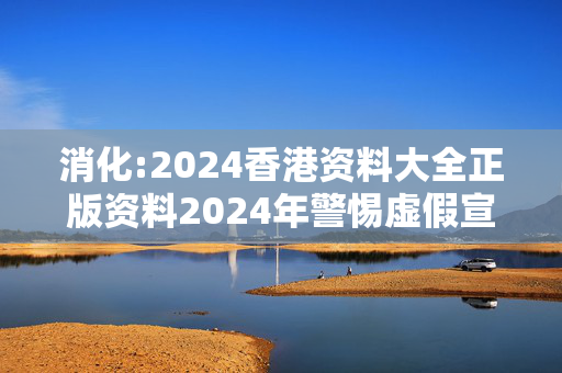 消化:2024香港资料大全正版资料2024年警惕虚假宣传-全面释义