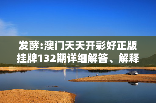 发酵:澳门天天开彩好正版挂牌132期详细解答、解释与落实