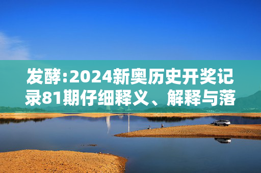 发酵:2024新奥历史开奖记录81期仔细释义、解释与落实