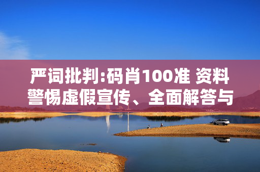 严词批判:码肖100准 资料警惕虚假宣传、全面解答与解释