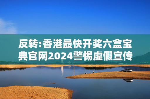 反转:香港最快开奖六盒宝典官网2024警惕虚假宣传-全面释义