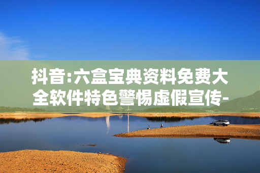 抖音:六盒宝典资料免费大全软件特色警惕虚假宣传-全面释义、解释与落实