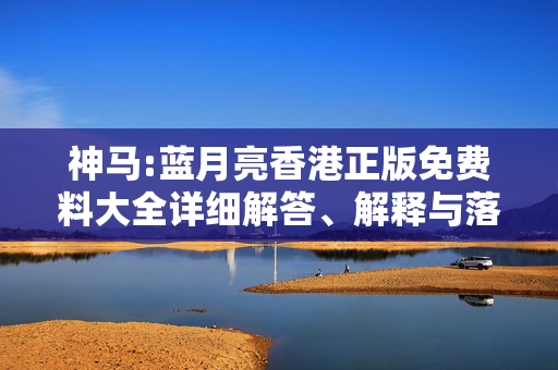 神马:蓝月亮香港正版免费料大全详细解答、解释与落实