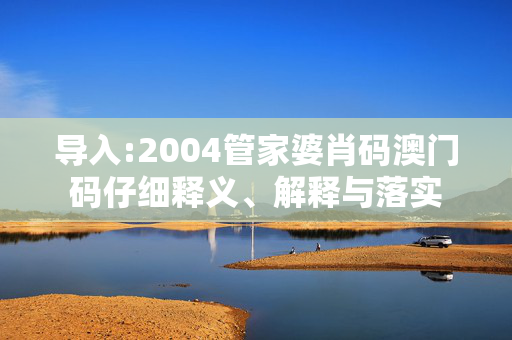 导入:2004管家婆肖码澳门码仔细释义、解释与落实