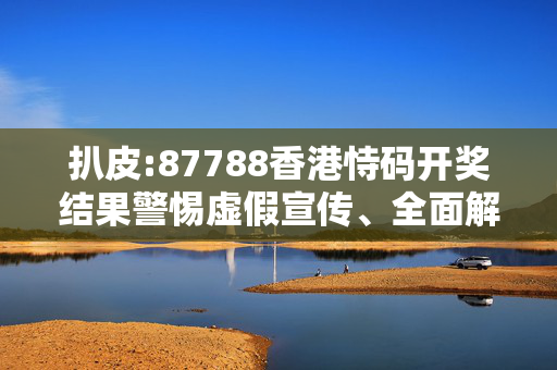 扒皮:87788香港恃码开奖结果警惕虚假宣传、全面解答