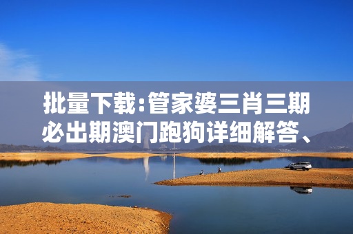 批量下载:管家婆三肖三期必出期澳门跑狗详细解答、解释与落实