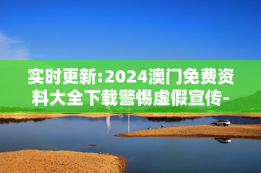 实时更新:2024澳门免费资料大全下载警惕虚假宣传-全面释义