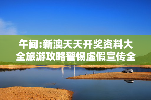午间:新澳天天开奖资料大全旅游攻略警惕虚假宣传全面释义