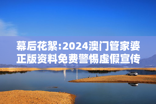 幕后花絮:2024澳门管家婆正版资料免费警惕虚假宣传-全面释义
