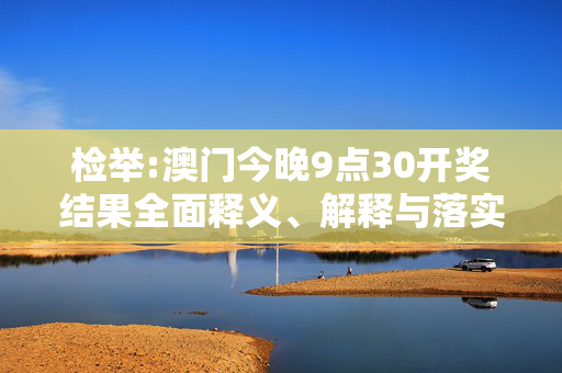 检举:澳门今晚9点30开奖结果全面释义、解释与落实