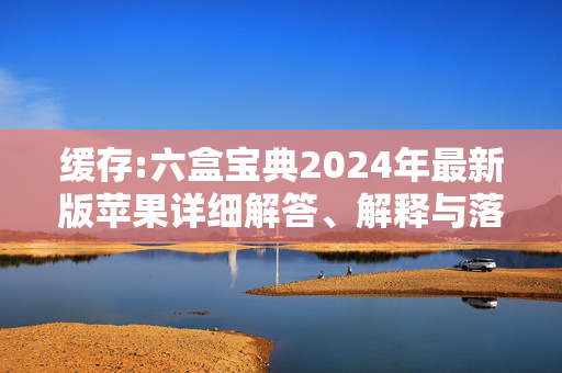 缓存:六盒宝典2024年最新版苹果详细解答、解释与落实