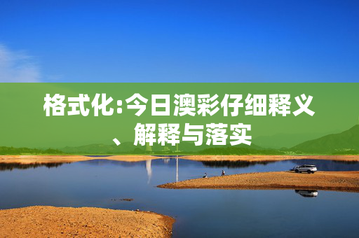 格式化:今日澳彩仔细释义、解释与落实