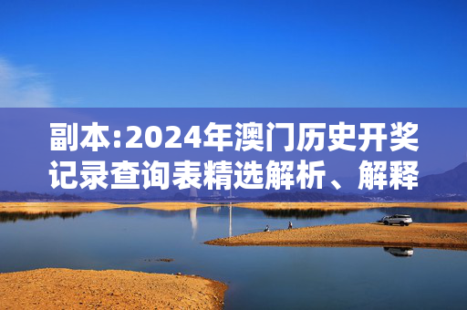 副本:2024年澳门历史开奖记录查询表精选解析、解释与落实