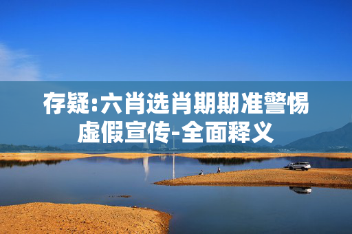 存疑:六肖选肖期期准警惕虚假宣传-全面释义