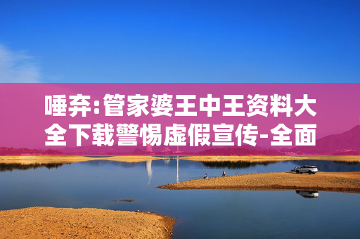 唾弃:管家婆王中王资料大全下载警惕虚假宣传-全面释义