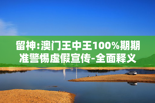 留神:澳门王中王100%期期准警惕虚假宣传-全面释义、解释与落实