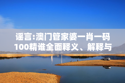 谣言:澳门管家婆一肖一码100精谁全面释义、解释与落实