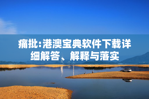 痛批:港澳宝典软件下载详细解答、解释与落实