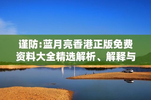 谨防:蓝月亮香港正版免费资料大全精选解析、解释与落实