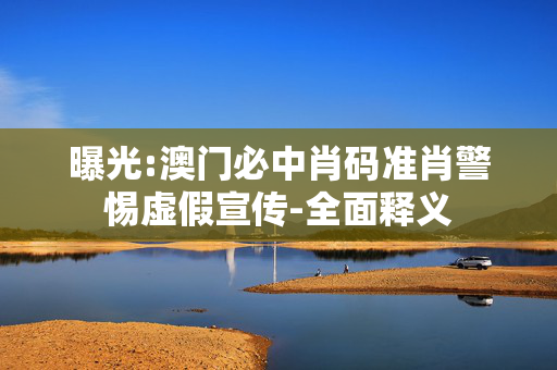 曝光:澳门必中肖码准肖警惕虚假宣传-全面释义