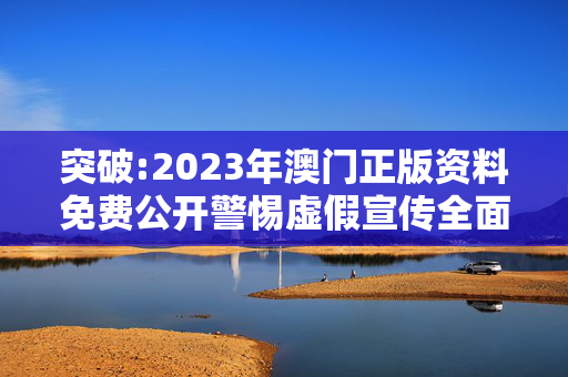 突破:2023年澳门正版资料免费公开警惕虚假宣传全面释义