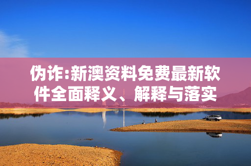伪诈:新澳资料免费最新软件全面释义、解释与落实