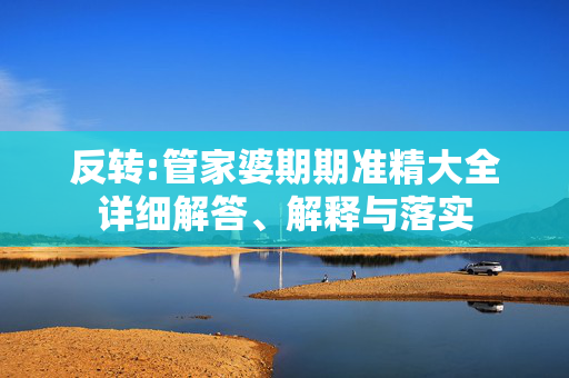 反转:管家婆期期准精大全详细解答、解释与落实