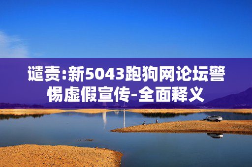 谴责:新5043跑狗网论坛警惕虚假宣传-全面释义