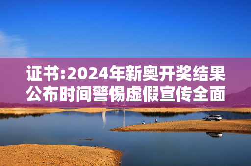 证书:2024年新奥开奖结果公布时间警惕虚假宣传全面释义