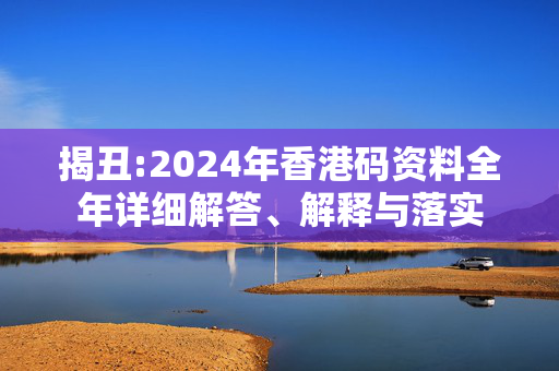 揭丑:2024年香港码资料全年详细解答、解释与落实