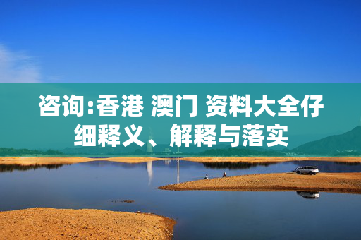 咨询:香港 澳门 资料大全仔细释义、解释与落实