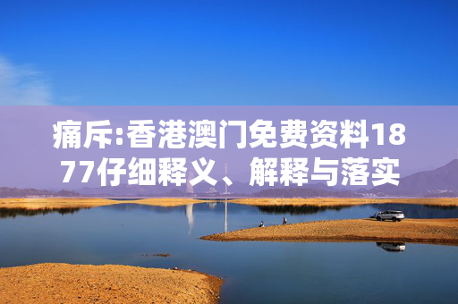 痛斥:香港澳门免费资料1877仔细释义、解释与落实