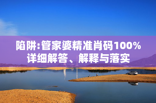 陷阱:管家婆精准肖码100%详细解答、解释与落实