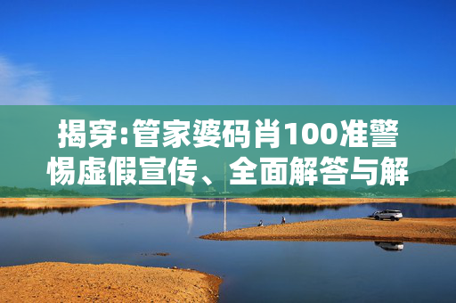 揭穿:管家婆码肖100准警惕虚假宣传、全面解答与解释