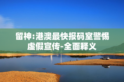 留神:港澳最快报码室警惕虚假宣传-全面释义