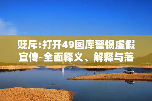 贬斥:打开49图库警惕虚假宣传-全面释义、解释与落实