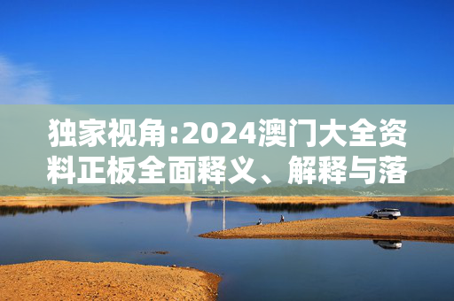 独家视角:2024澳门大全资料正板全面释义、解释与落实