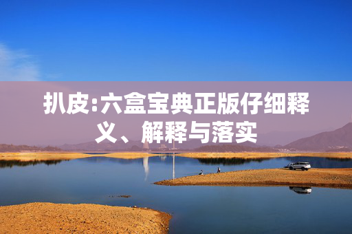 扒皮:六盒宝典正版仔细释义、解释与落实