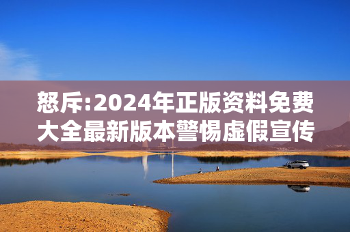 怒斥:2024年正版资料免费大全最新版本警惕虚假宣传-全面释义