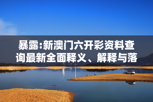 暴露:新澳门六开彩资料查询最新全面释义、解释与落实