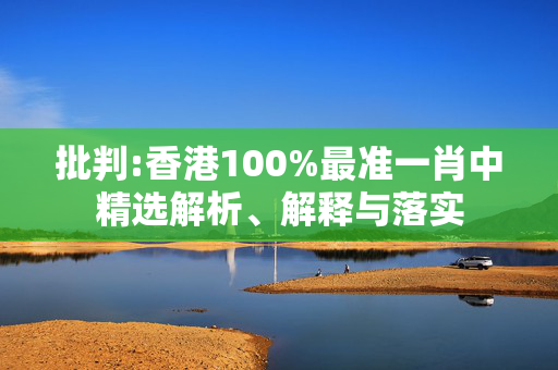 批判:香港100%最准一肖中精选解析、解释与落实